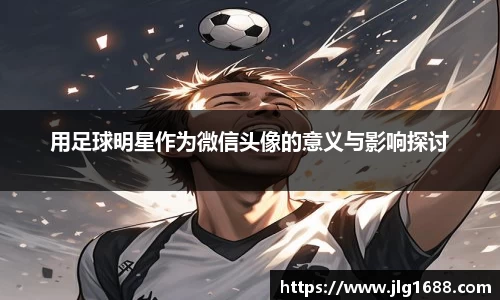 用足球明星作为微信头像的意义与影响探讨
